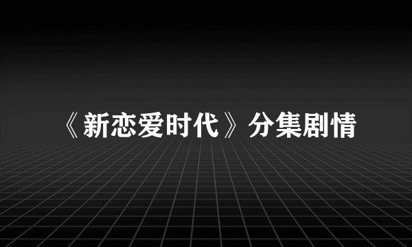 《新恋爱时代》分集剧情