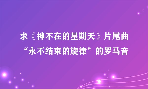 求《神不在的星期天》片尾曲“永不结束的旋律”的罗马音