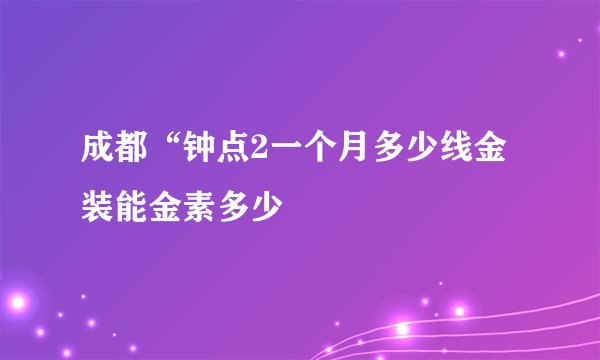 成都“钟点2一个月多少线金装能金素多少