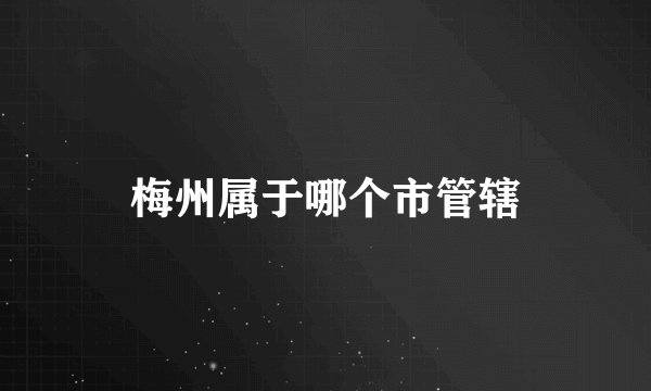 梅州属于哪个市管辖