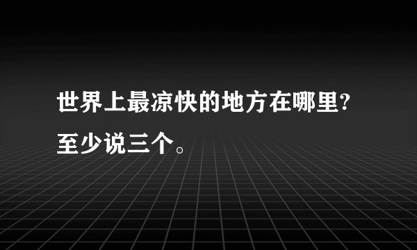 世界上最凉快的地方在哪里?至少说三个。