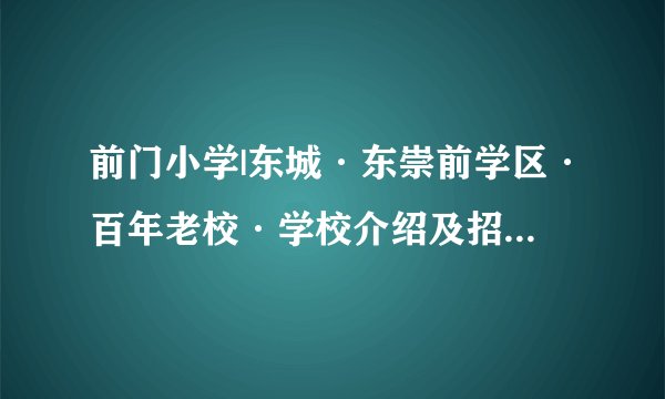 前门小学|东城·东崇前学区·百年老校·学校介绍及招生划片（2023年7个班）