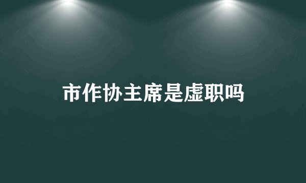 市作协主席是虚职吗
