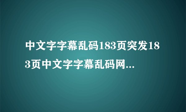 中文字字幕乱码183页突发183页中文字字幕乱码网友纷纷猜测原因