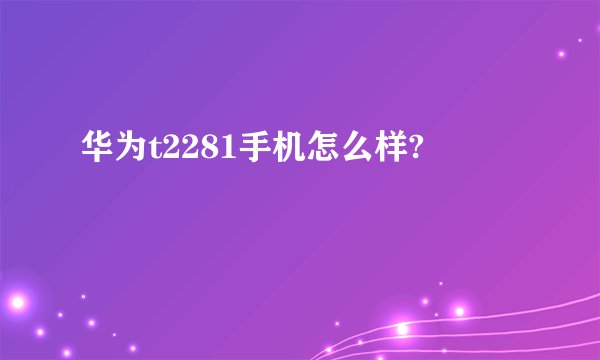 华为t2281手机怎么样?