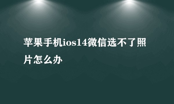苹果手机ios14微信选不了照片怎么办