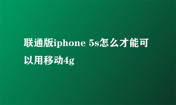 联通版iphone 5s怎么才能可以用移动4g