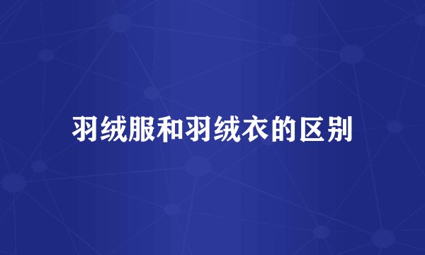 羽绒服和羽绒衣的区别