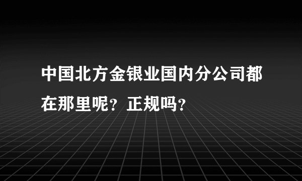 中国北方金银业国内分公司都在那里呢？正规吗？