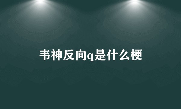 韦神反向q是什么梗