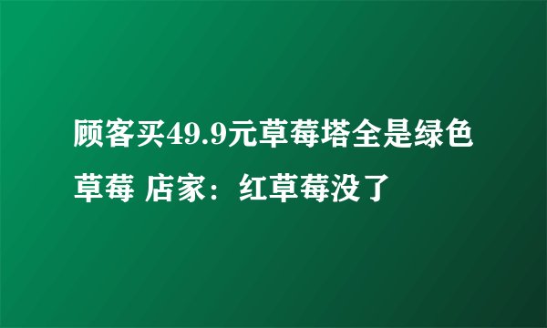 顾客买49.9元草莓塔全是绿色草莓 店家：红草莓没了
