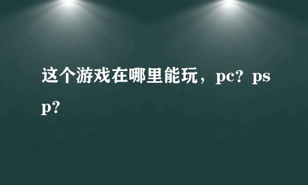 这个游戏在哪里能玩，pc？psp？