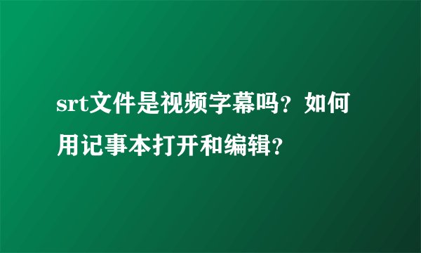 srt文件是视频字幕吗？如何用记事本打开和编辑？
