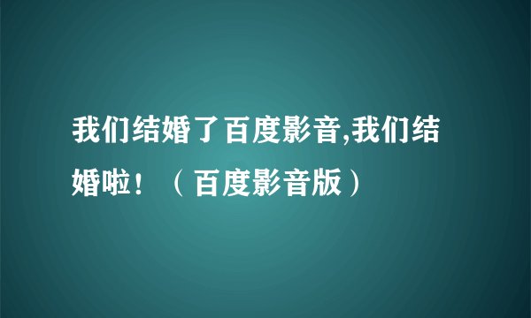我们结婚了百度影音,我们结婚啦！（百度影音版）