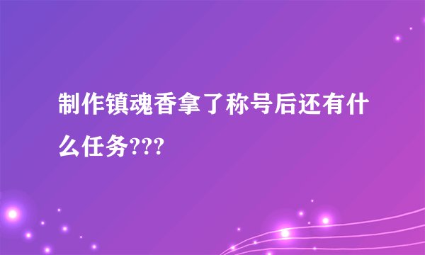 制作镇魂香拿了称号后还有什么任务???