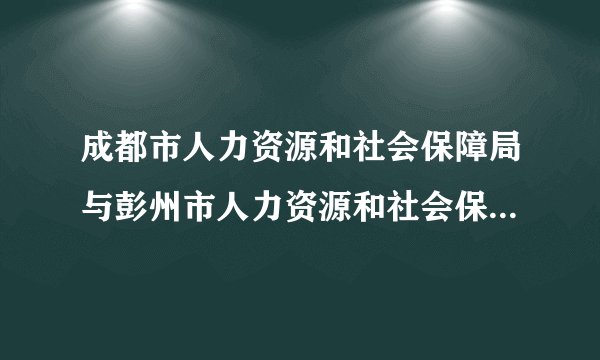 成都市人力资源和社会保障局与彭州市人力资源和社会保障局有啥区别
