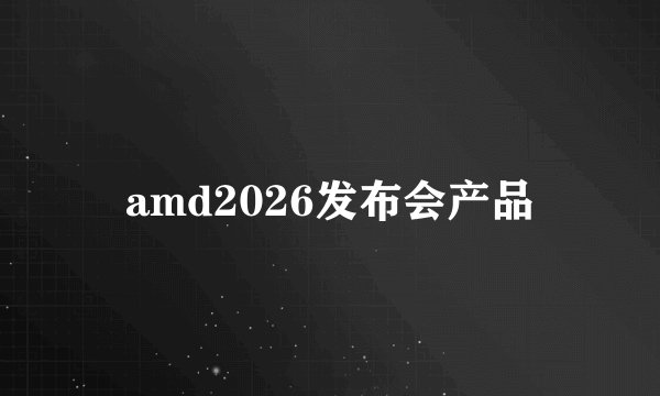 amd2026发布会产品