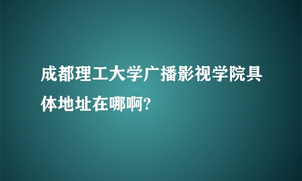 成都理工大学广播影视学院具体地址在哪啊?