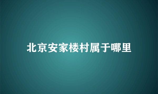 北京安家楼村属于哪里