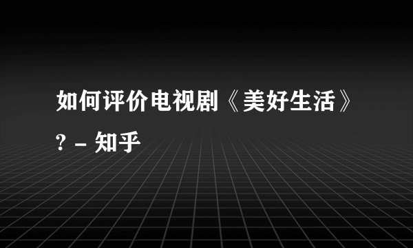 如何评价电视剧《美好生活》? - 知乎