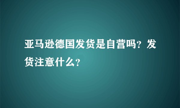 亚马逊德国发货是自营吗？发货注意什么？