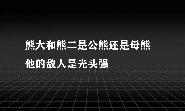熊大和熊二是公熊还是母熊 他的敌人是光头强