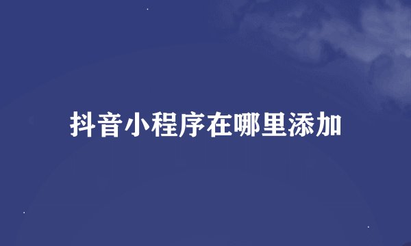 抖音小程序在哪里添加
