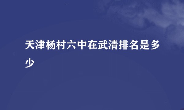天津杨村六中在武清排名是多少
