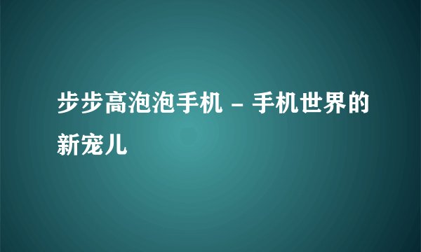 步步高泡泡手机 - 手机世界的新宠儿