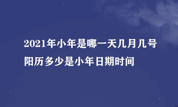 2021年小年是哪一天几月几号阳历多少是小年日期时间