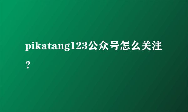 pikatang123公众号怎么关注？