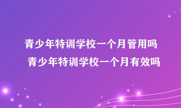 青少年特训学校一个月管用吗 青少年特训学校一个月有效吗