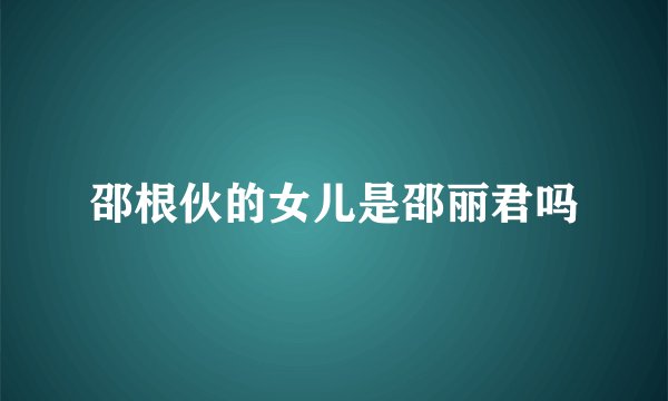 邵根伙的女儿是邵丽君吗