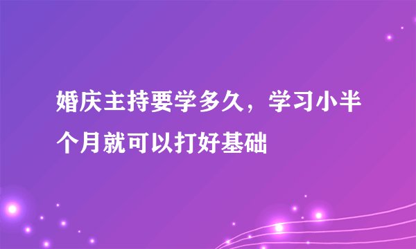 婚庆主持要学多久，学习小半个月就可以打好基础