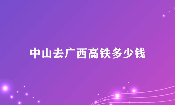 中山去广西高铁多少钱