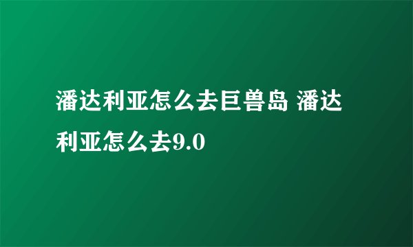 潘达利亚怎么去巨兽岛 潘达利亚怎么去9.0