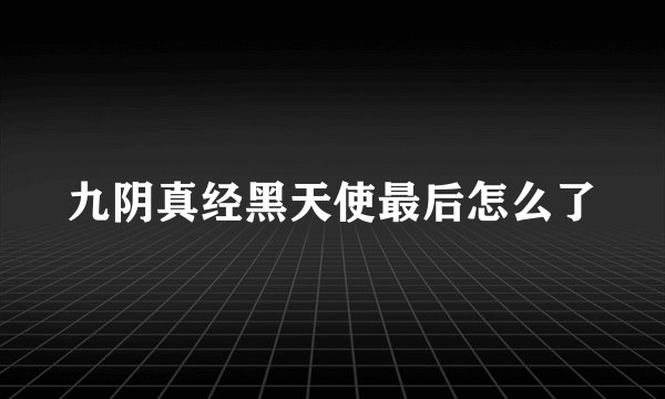 九阴真经黑天使最后怎么了