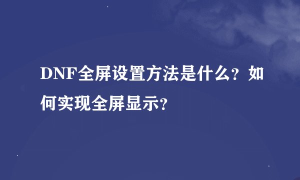 DNF全屏设置方法是什么？如何实现全屏显示？