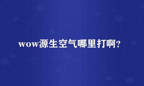 wow源生空气哪里打啊？