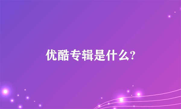 优酷专辑是什么?