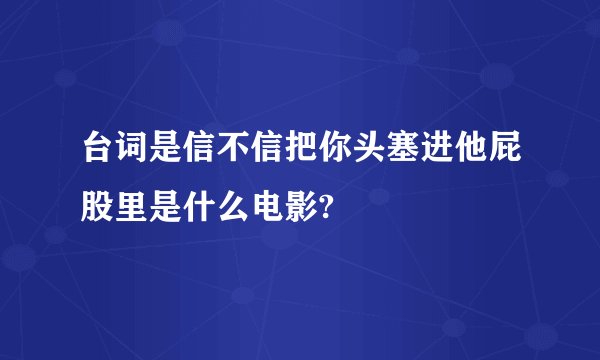 台词是信不信把你头塞进他屁股里是什么电影?