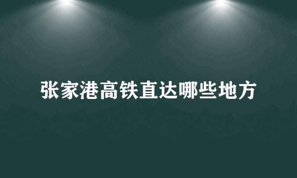 张家港高铁直达哪些地方