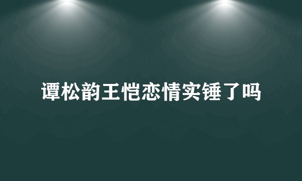 谭松韵王恺恋情实锤了吗