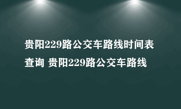 贵阳229路公交车路线时间表查询 贵阳229路公交车路线