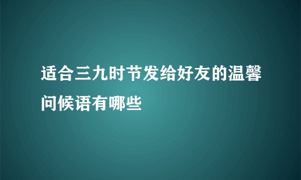 适合三九时节发给好友的温馨问候语有哪些