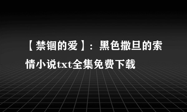 【禁锢的爱】：黑色撒旦的索情小说txt全集免费下载