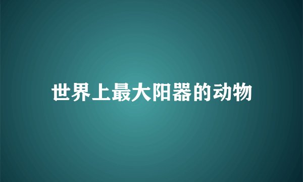 世界上最大阳器的动物