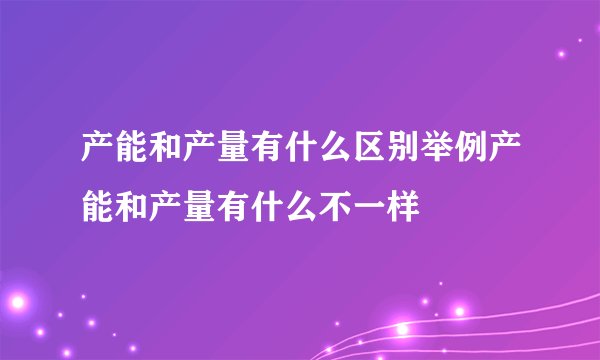 产能和产量有什么区别举例产能和产量有什么不一样