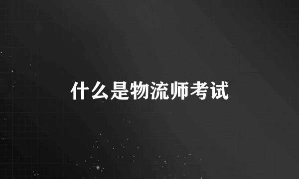 什么是物流师考试
