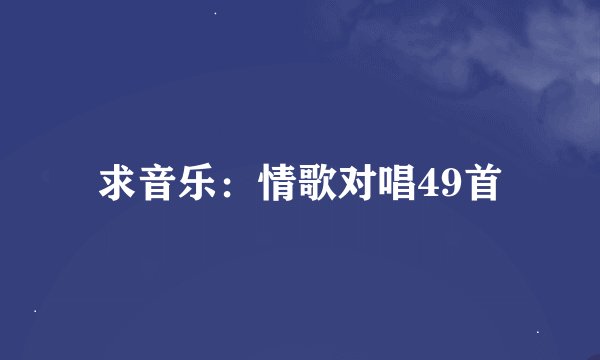 求音乐：情歌对唱49首